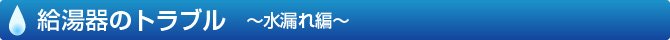 給湯器のトラブル　水漏れ編