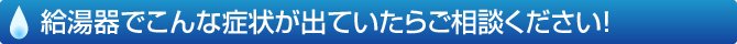 給湯器でこんな症状が出ていたらご相談ください！