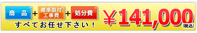 商品+工事費+処分費込みで141,000円（税込）