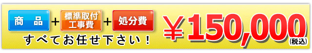 商品+工事費+処分費込みで150,000円（税込）