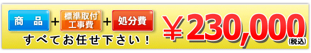 商品+工事費+処分費込みで230,000円（税込）