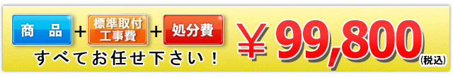 商品＋標準取付標準取付工事費＋処分費  99,800円